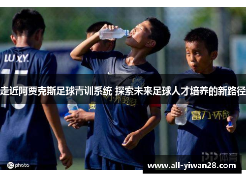 走近阿贾克斯足球青训系统 探索未来足球人才培养的新路径 走近阿贾克斯足球青训系统 探索未来足球人才培养的新路径