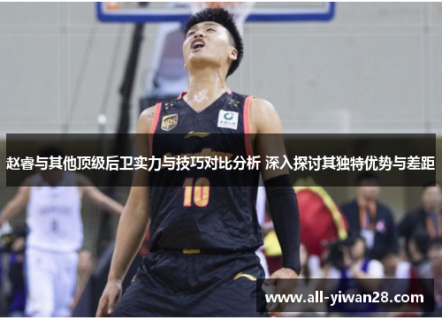 赵睿与其他顶级后卫实力与技巧对比分析 深入探讨其独特优势与差距 赵睿与其他顶级后卫实力与技巧对比分析 深入探讨其独特优势与差距