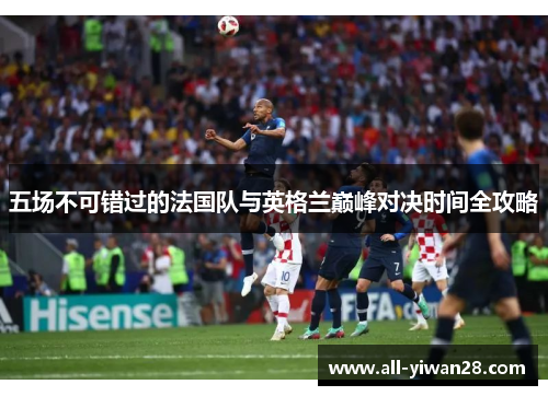 五场不可错过的法国队与英格兰巅峰对决时间全攻略 五场不可错过的法国队与英格兰巅峰对决时间全攻略