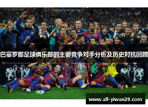 巴塞罗那足球俱乐部的主要竞争对手分析及历史对抗回顾