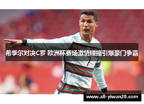 希季尔对决C罗 欧洲杯赛场激情碰撞引爆豪门争霸 希季尔对决C罗 欧洲杯赛场激情碰撞引爆豪门争霸
