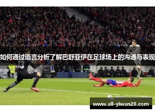 如何通过语言分析了解巴舒亚伊在足球场上的沟通与表现