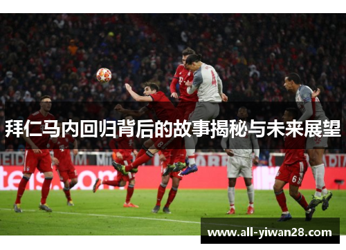 拜仁马内回归背后的故事揭秘与未来展望 拜仁马内回归背后的故事揭秘与未来展望