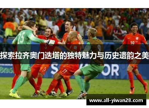 探索拉齐奥门迭塔的独特魅力与历史遗韵之美 探索拉齐奥门迭塔的独特魅力与历史遗韵之美