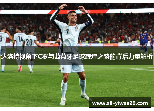 达洛特视角下C罗与葡萄牙足球辉煌之路的背后力量解析 达洛特视角下C罗与葡萄牙足球辉煌之路的背后力量解析