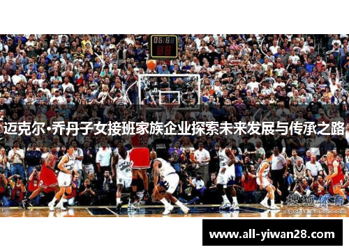 迈克尔·乔丹子女接班家族企业探索未来发展与传承之路