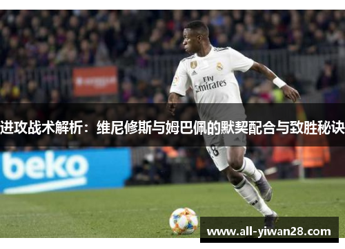 进攻战术解析:维尼修斯与姆巴佩的默契配合与致胜秘诀 进攻战术解析:维尼修斯与姆巴佩的默契配合与致胜秘诀