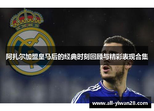 阿扎尔加盟皇马后的经典时刻回顾与精彩表现合集