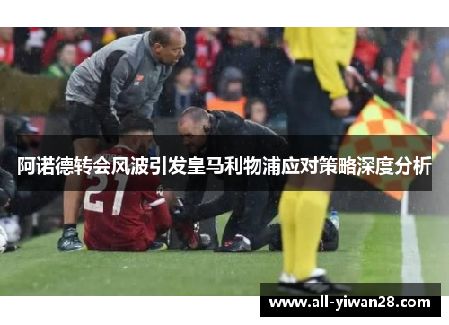 阿诺德转会风波引发皇马利物浦应对策略深度分析