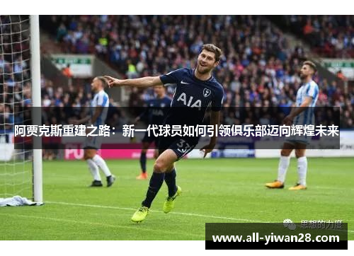 阿贾克斯重建之路:新一代球员如何引领俱乐部迈向辉煌未来 阿贾克斯重建之路:新一代球员如何引领俱乐部迈向辉煌未来