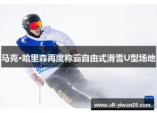 马克·哈里森再度称霸自由式滑雪U型场地