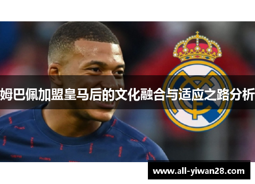 姆巴佩加盟皇马后的文化融合与适应之路分析